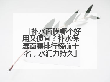 补水面膜哪个好用又便宜？补水保湿面膜排行榜前十名，水润力持久