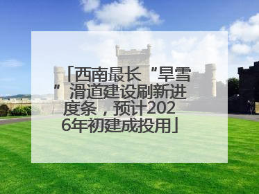 西南最长“旱雪”滑道建设刷新进度条，预计2026年初建成投用