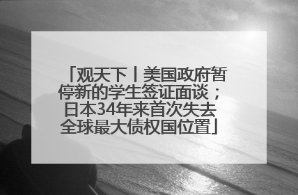 观天下丨美国政府暂停新的学生签证面谈；日本34年来首次失去全球最大债权国位置