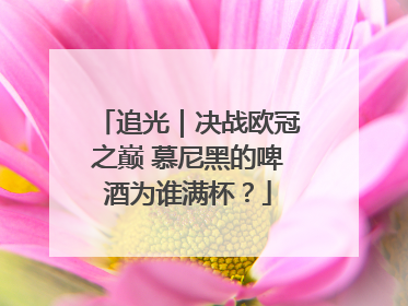 追光｜决战欧冠之巅 慕尼黑的啤酒为谁满杯？
