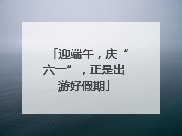 迎端午，庆“六一”，正是出游好假期