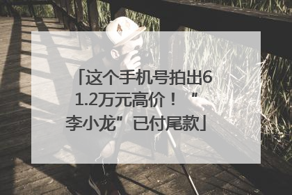 这个手机号拍出61.2万元高价！“李小龙”已付尾款