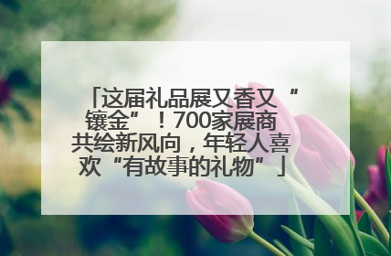 这届礼品展又香又“镶金”！700家展商共绘新风向，年轻人喜欢“有故事的礼物”
