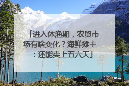 进入休渔期，农贸市场有啥变化？海鲜摊主：还能卖上五六天