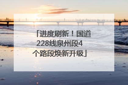 进度刷新！国道228线泉州段4个路段焕新升级