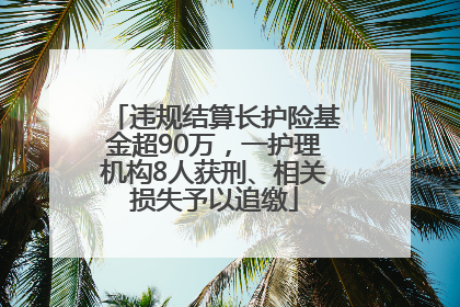 违规结算长护险基金超90万，一护理机构8人获刑、相关损失予以追缴