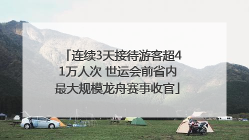 连续3天接待游客超41万人次 世运会前省内最大规模龙舟赛事收官