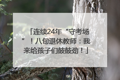 连续24年“守考场”！八旬退休教师：我来给孩子们鼓鼓劲！