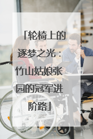 轮椅上的逐梦之光：竹山姑娘张园的冠军进阶路