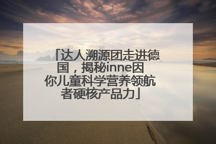 达人溯源团走进德国，揭秘inne因你儿童科学营养领航者硬核产品力