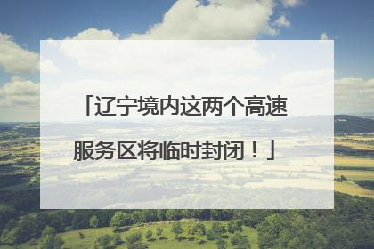 辽宁境内这两个高速服务区将临时封闭！