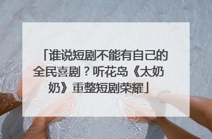 谁说短剧不能有自己的全民喜剧？听花岛《太奶奶》重整短剧荣耀
