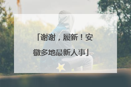谢谢，履新！安徽多地最新人事
