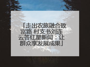 走出农旅融合致富路 村支书刘连云答红星新闻：让群众享发展成果