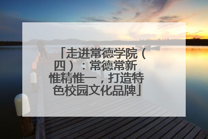走进常德学院（四）：常德常新 惟精惟一，打造特色校园文化品牌