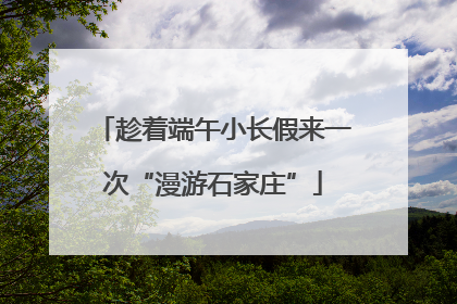 趁着端午小长假来一次“漫游石家庄”