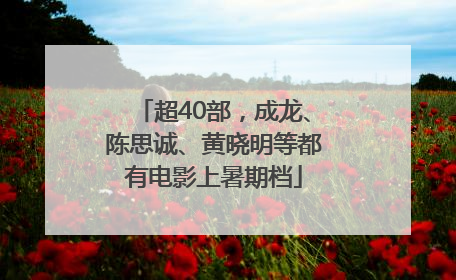 超40部，成龙、陈思诚、黄晓明等都有电影上暑期档
