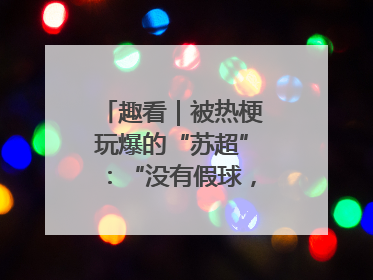 趣看｜被热梗玩爆的“苏超”：“没有假球，全是世仇”