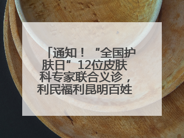 通知！“全国护肤日”12位皮肤科专家联合义诊，利民福利昆明百姓别错过