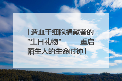 造血干细胞捐献者的“生日礼物”——重启陌生人的生命时钟