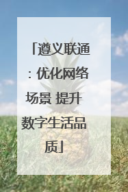 遵义联通：优化网络场景 提升数字生活品质