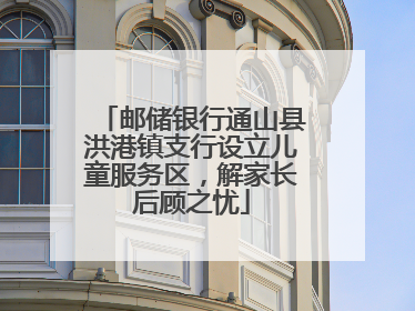 邮储银行通山县洪港镇支行设立儿童服务区，解家长后顾之忧