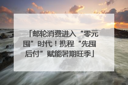 邮轮消费进入“零元囤”时代！携程“先囤后付”赋能暑期旺季