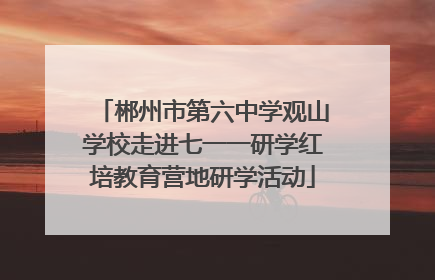 郴州市第六中学观山学校走进七一一研学红培教育营地研学活动