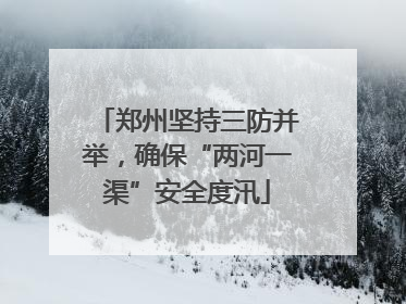 郑州坚持三防并举，确保“两河一渠”安全度汛