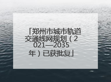 郑州市城市轨道交通线网规划（2021—2035年）已获批复