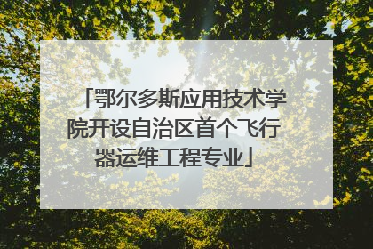 鄂尔多斯应用技术学院开设自治区首个飞行器运维工程专业