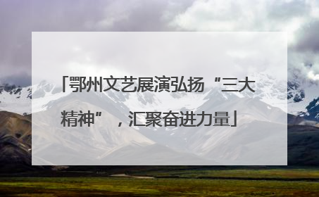 鄂州文艺展演弘扬“三大精神”，汇聚奋进力量