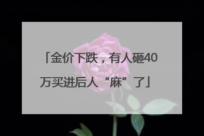 金价下跌，有人砸40万买进后人“麻”了