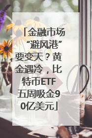 金融市场“避风港”要变天？黄金遇冷，比特币ETF五周吸金90亿美元