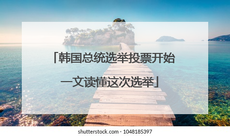 韩国总统选举投票开始 一文读懂这次选举