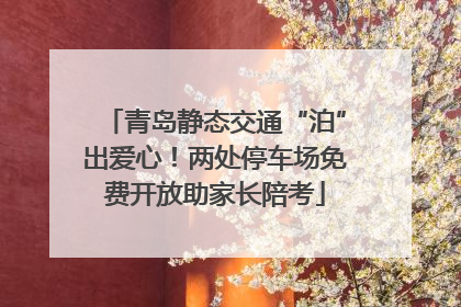 青岛静态交通“泊”出爱心！两处停车场免费开放助家长陪考