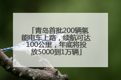 青岛首批200辆氢能电车上路，续航可达100公里，年底将投放5000到1万辆