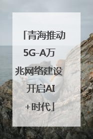 青海推动5G-A万兆网络建设 开启AI+时代