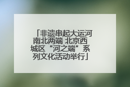 非遗串起大运河南北两端 北京西城区“河之端”系列文化活动举行
