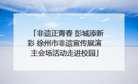 非遗正青春 彭城添新彩 徐州市非遗宣传展演主会场活动走进校园