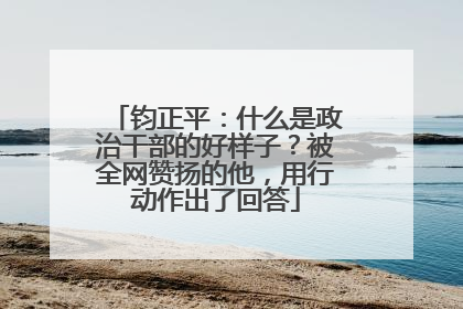 钧正平：什么是政治干部的好样子？被全网赞扬的他，用行动作出了回答