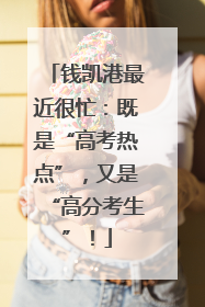 钱凯港最近很忙：既是“高考热点”，又是“高分考生”！