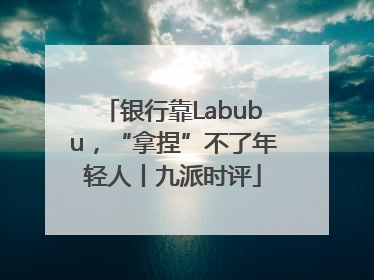 银行靠Labubu，“拿捏”不了年轻人丨九派时评
