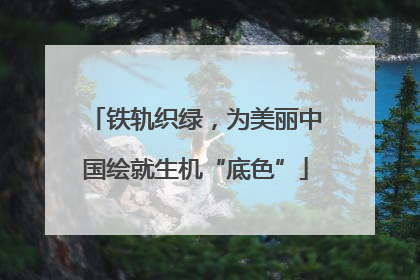 铁轨织绿，为美丽中国绘就生机“底色”