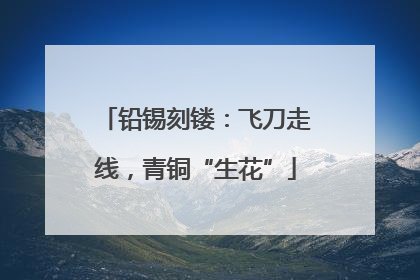 铅锡刻镂：飞刀走线，青铜“生花”