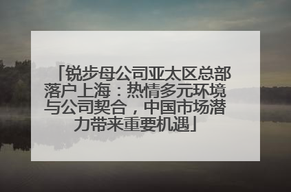 锐步母公司亚太区总部落户上海：热情多元环境与公司契合，中国市场潜力带来重要机遇