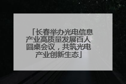 长春举办光电信息产业高质量发展百人圆桌会议，共筑光电产业创新生态