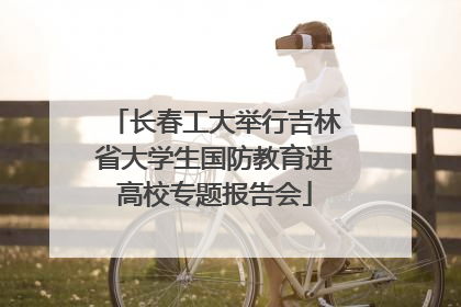 长春工大举行吉林省大学生国防教育进高校专题报告会
