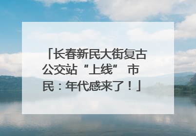 长春新民大街复古公交站“上线” 市民：年代感来了！