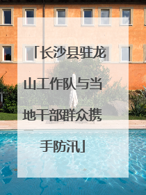 长沙县驻龙山工作队与当地干部群众携手防汛